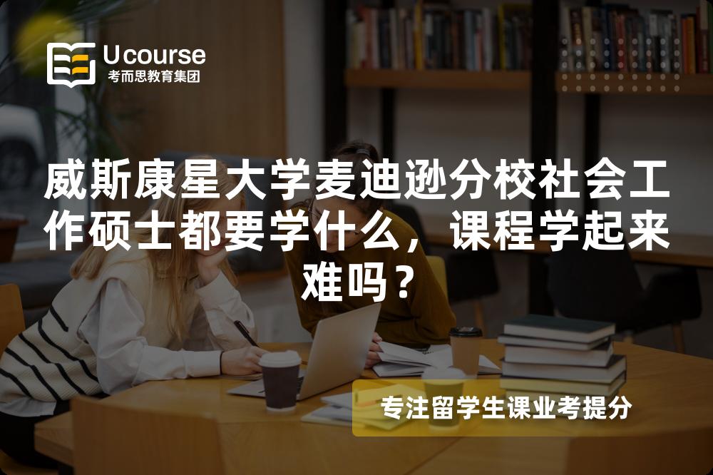 威斯康星大学麦迪逊分校社会工作硕士都要学什么,课程学起来难吗? 威斯康星大学麦迪逊分校社会工作硕士都要学什么,课程学起来难吗?