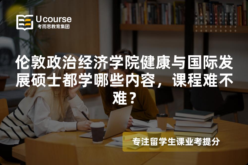 伦敦政治经济学院健康与国际发展硕士都学哪些内容，课程难不难？