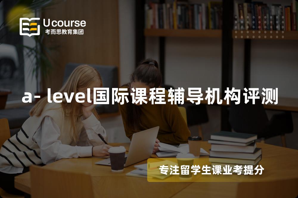a- level国际课程辅导机构评测 a- level国际课程辅导机构评测