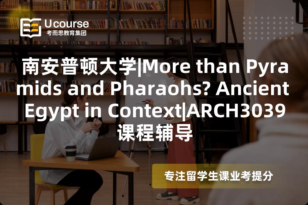 南安普顿大学|More than Pyramids and Pharaohs? Ancient Egypt in Context|ARCH3039课程辅导