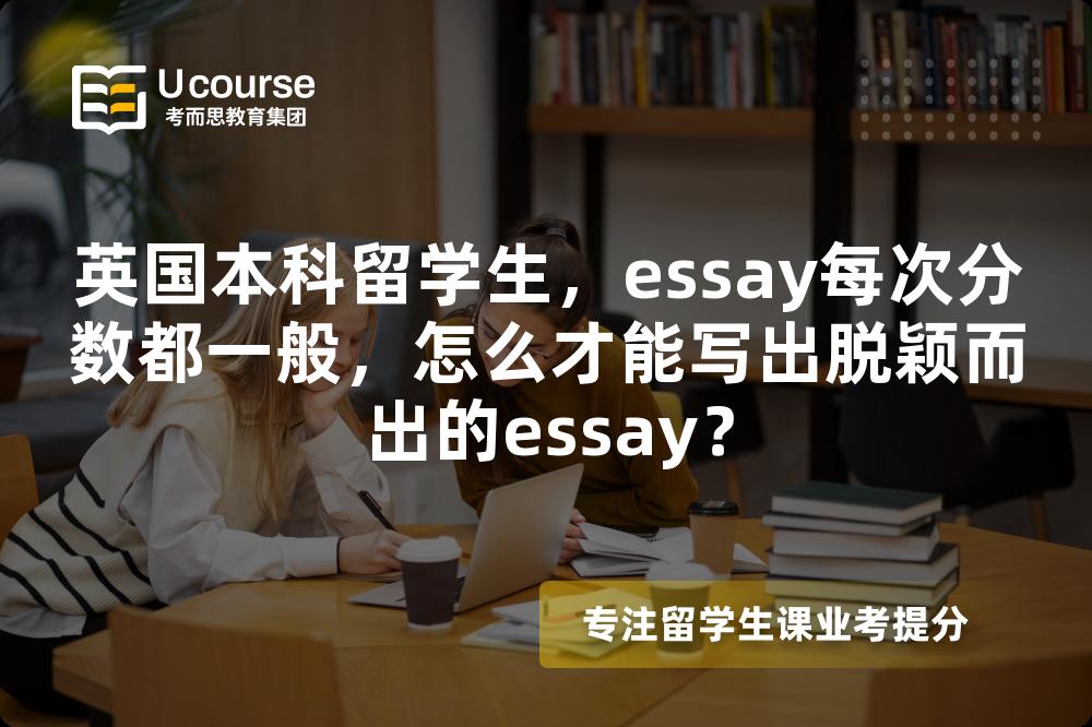 英国本科留学生，essay每次分数都一般，怎么才能写出脱颖而出的essay？