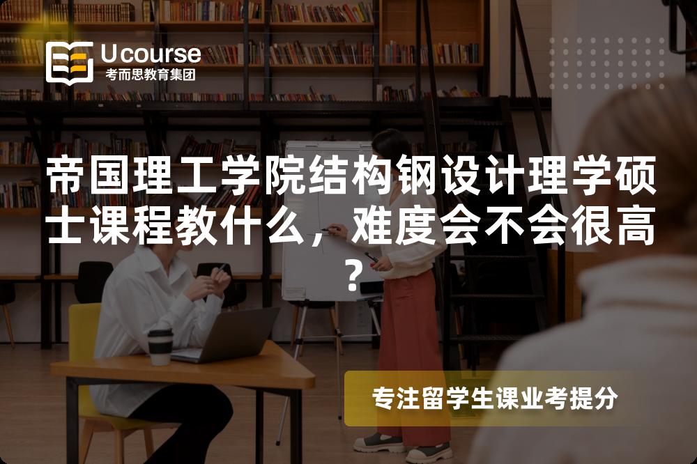 帝国理工学院结构钢设计理学硕士课程教什么,难度会不会很高? 帝国理工学院结构钢设计理学硕士课程教什么,难度会不会很高?