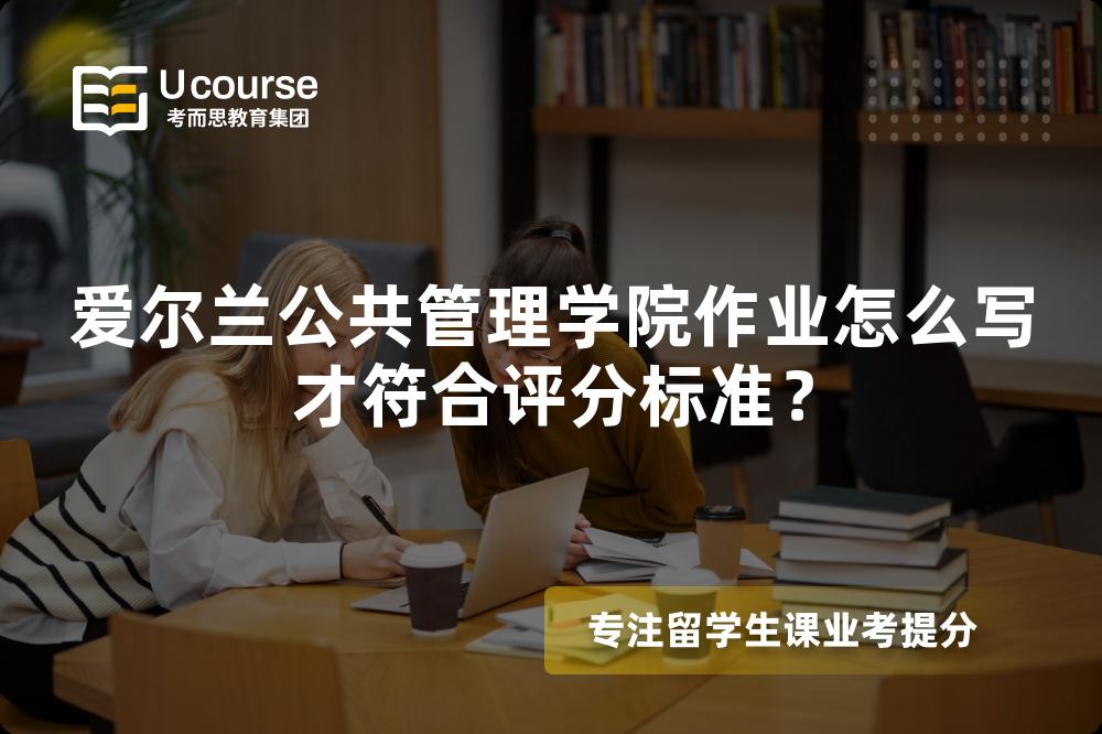 爱尔兰公共管理学院作业怎么写才符合评分标准？