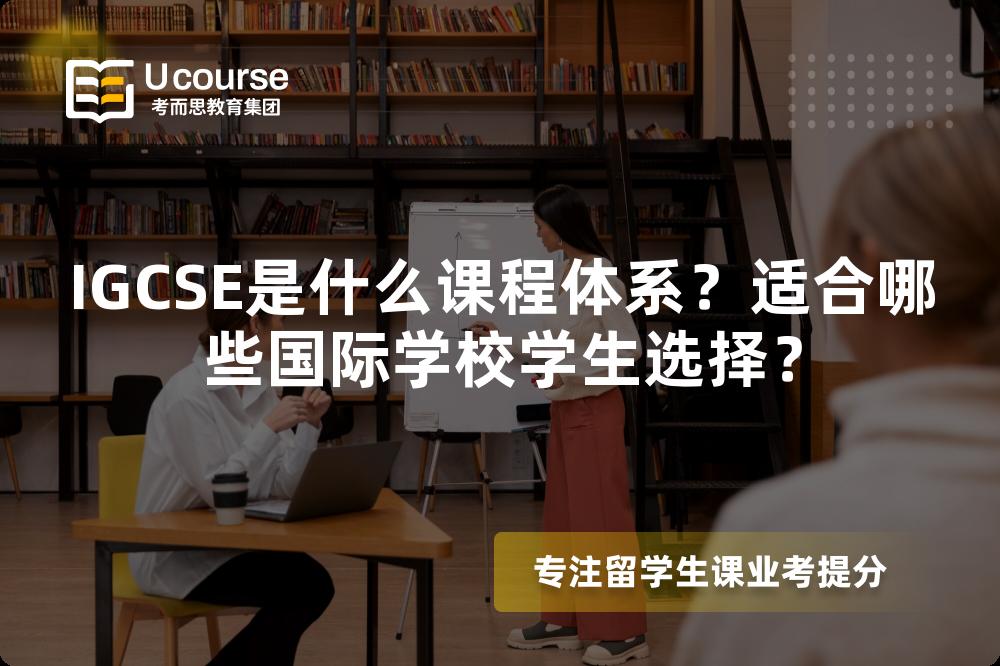 IGCSE是什么课程体系？适合哪些国际学校学生选择？