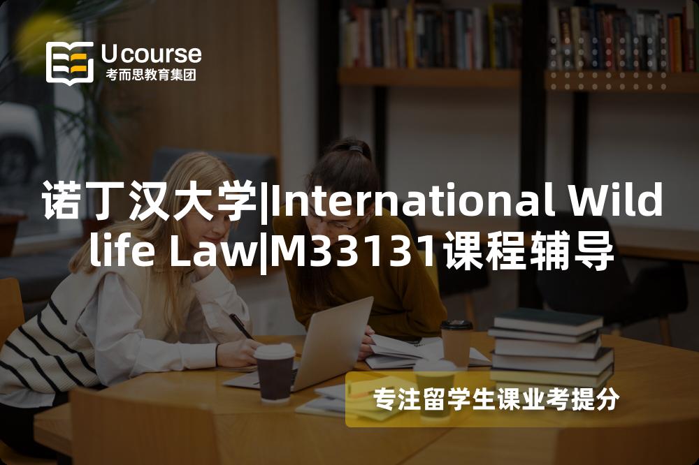 诺丁汉大学|International Wildlife Law|M33131课程辅导