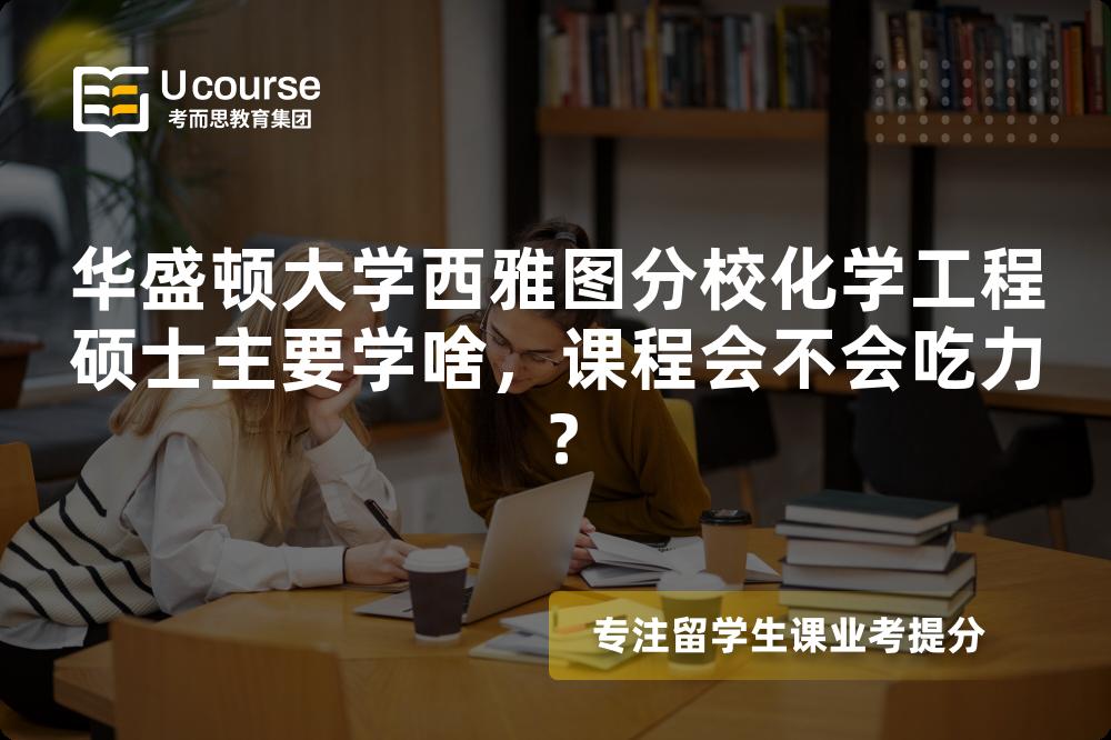 华盛顿大学西雅图分校化学工程硕士主要学啥，课程会不会吃力？