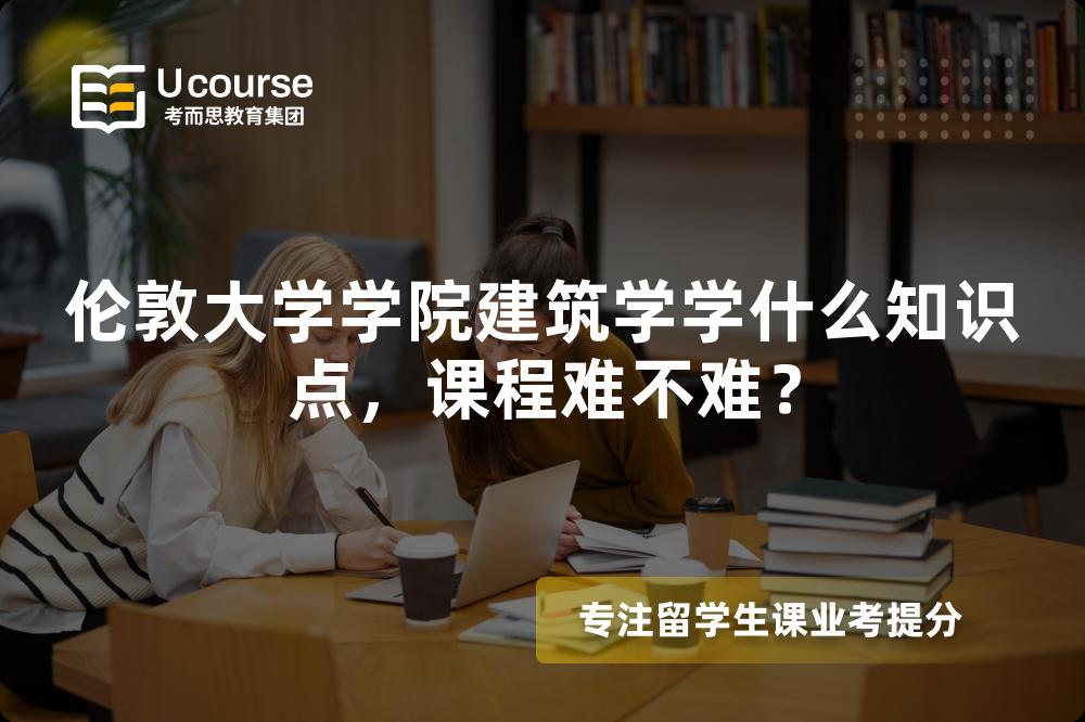 伦敦大学学院建筑学学什么知识点,课程难不难? 伦敦大学学院建筑学学什么知识点,课程难不难?
