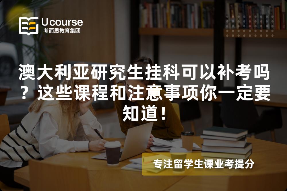 澳大利亚研究生挂科可以补考吗？这些课程和注意事项你一定要知道！