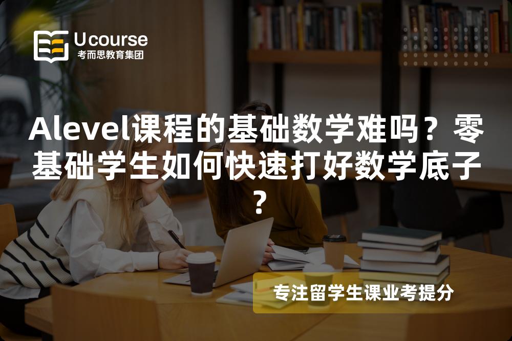 Alevel课程的基础数学难吗？零基础学生如何快速打好数学底子？