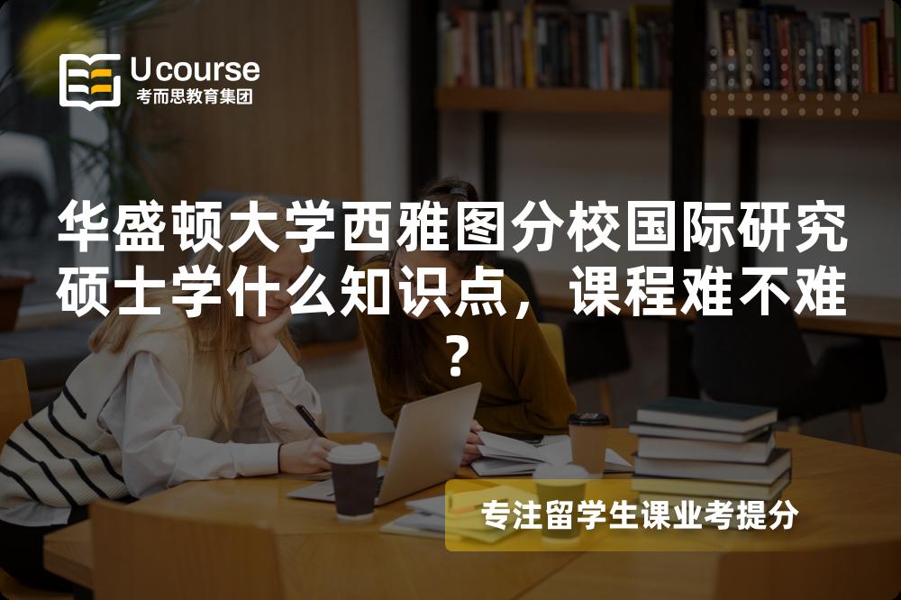 华盛顿大学西雅图分校国际研究硕士学什么知识点,课程难不难? 华盛顿大学西雅图分校国际研究硕士学什么知识点,课程难不难?