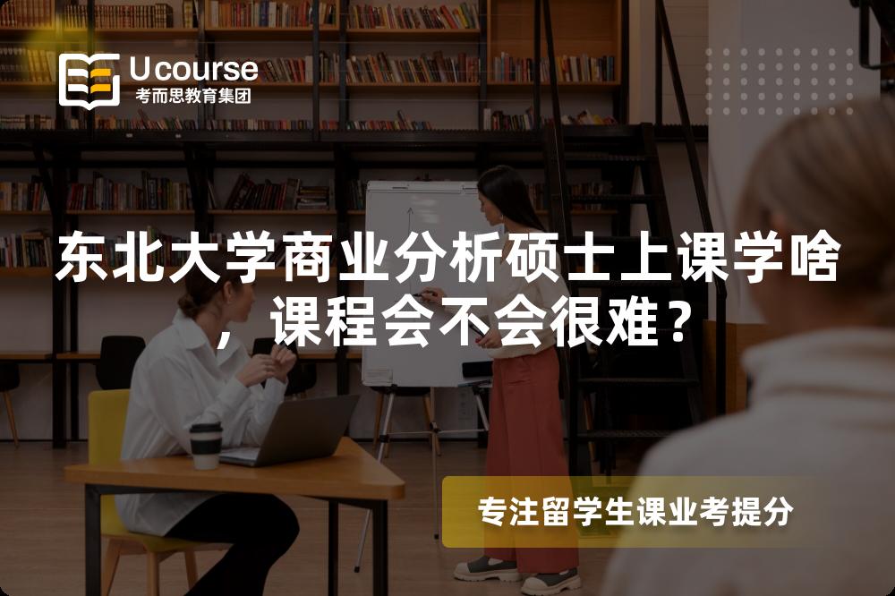 东北大学商业分析硕士上课学啥,课程会不会很难? 东北大学商业分析硕士上课学啥,课程会不会很难?
