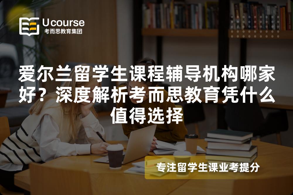爱尔兰留学生课程辅导机构哪家好?深度解析考而思教育凭什么值得选择 爱尔兰留学生课程辅导机构哪家好?深度解析考而思教育凭什么值得选择