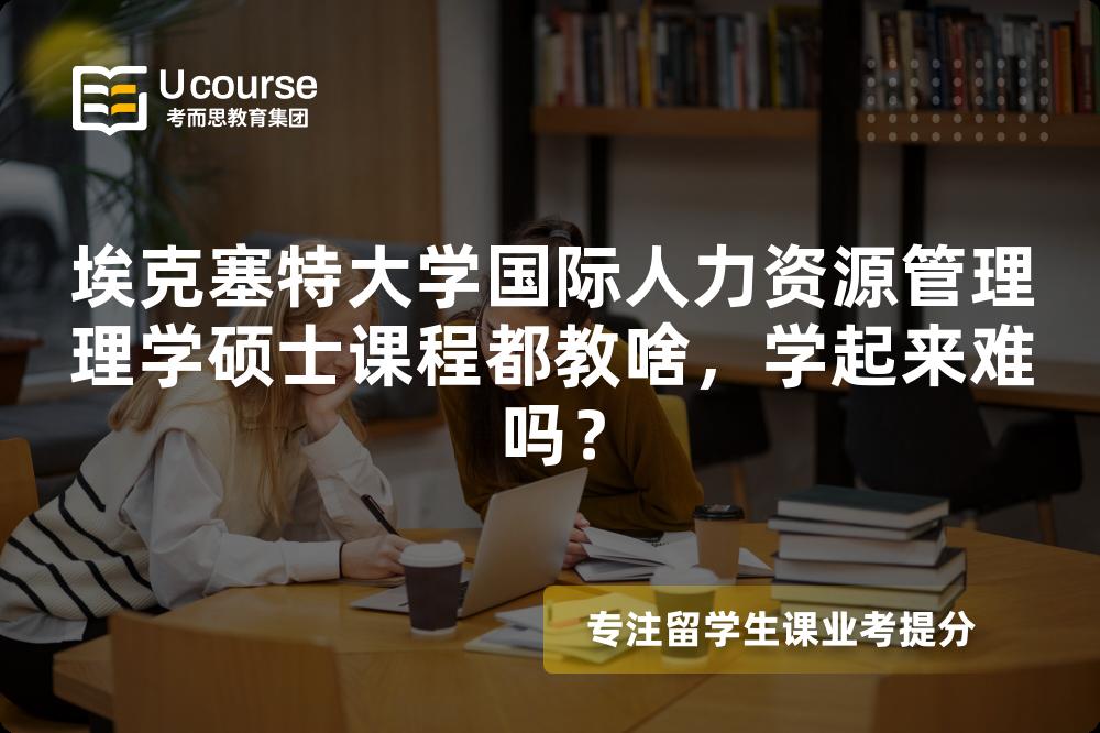 埃克塞特大学国际人力资源管理理学硕士课程都教啥,学起来难吗? 埃克塞特大学国际人力资源管理理学硕士课程都教啥,学起来难吗?