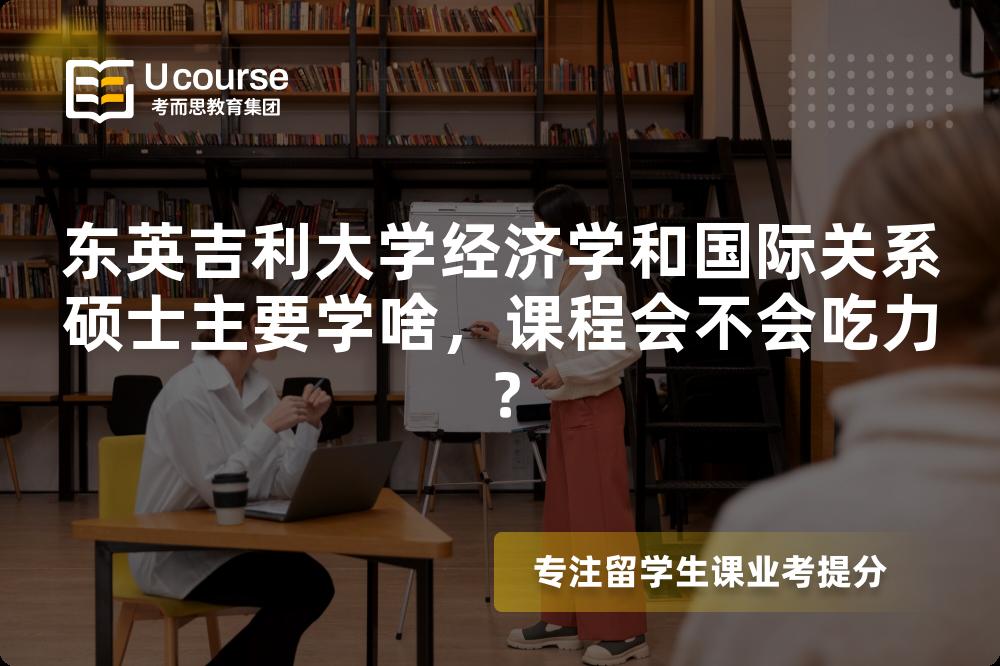 东英吉利大学经济学和国际关系硕士主要学啥,课程会不会吃力? 东英吉利大学经济学和国际关系硕士主要学啥,课程会不会吃力?