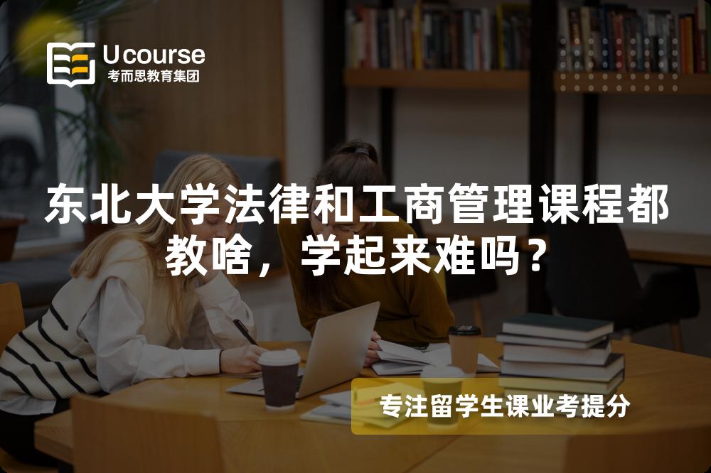 东北大学法律和工商管理课程都教啥,学起来难吗? 东北大学法律和工商管理课程都教啥,学起来难吗?