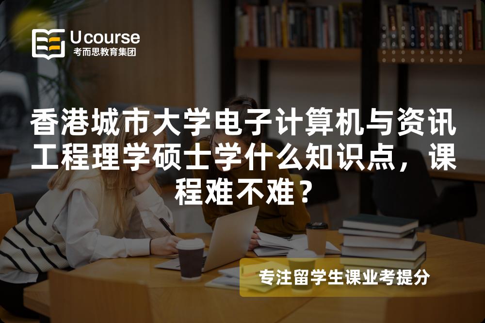 香港城市大学电子计算机与资讯工程理学硕士学什么知识点,课程难不难? 香港城市大学电子计算机与资讯工程理学硕士学什么知识点,课程难不难?