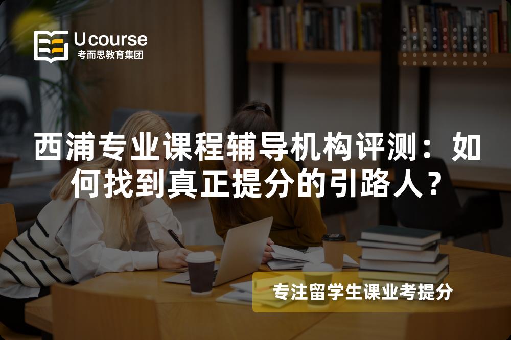 西浦专业课程辅导机构评测：如何找到真正提分的引路人？