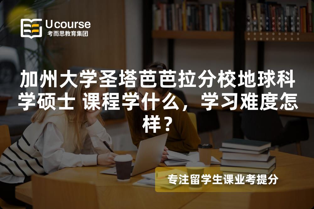 加州大学圣塔芭芭拉分校地球科学硕士 课程学什么,学习难度怎样? 加州大学圣塔芭芭拉分校地球科学硕士 课程学什么,学习难度怎样?