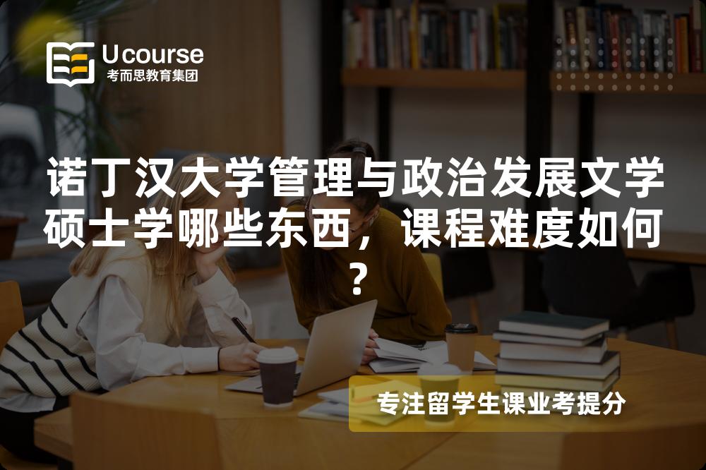 诺丁汉大学管理与政治发展文学硕士学哪些东西,课程难度如何? 诺丁汉大学管理与政治发展文学硕士学哪些东西,课程难度如何?