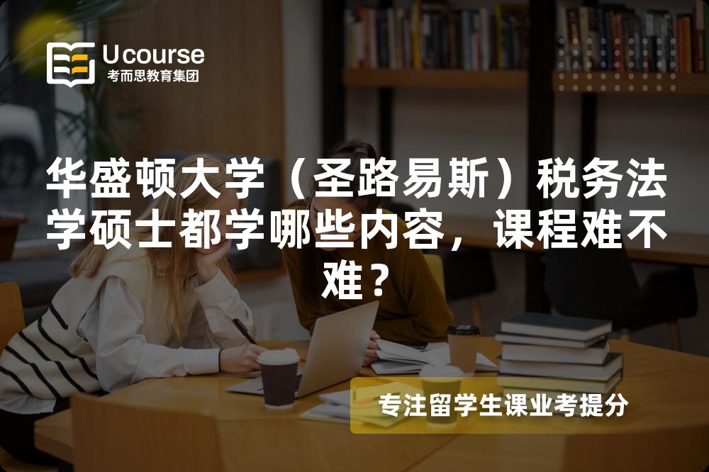 华盛顿大学(圣路易斯)税务法学硕士都学哪些内容,课程难不难? 华盛顿大学(圣路易斯)税务法学硕士都学哪些内容,课程难不难?