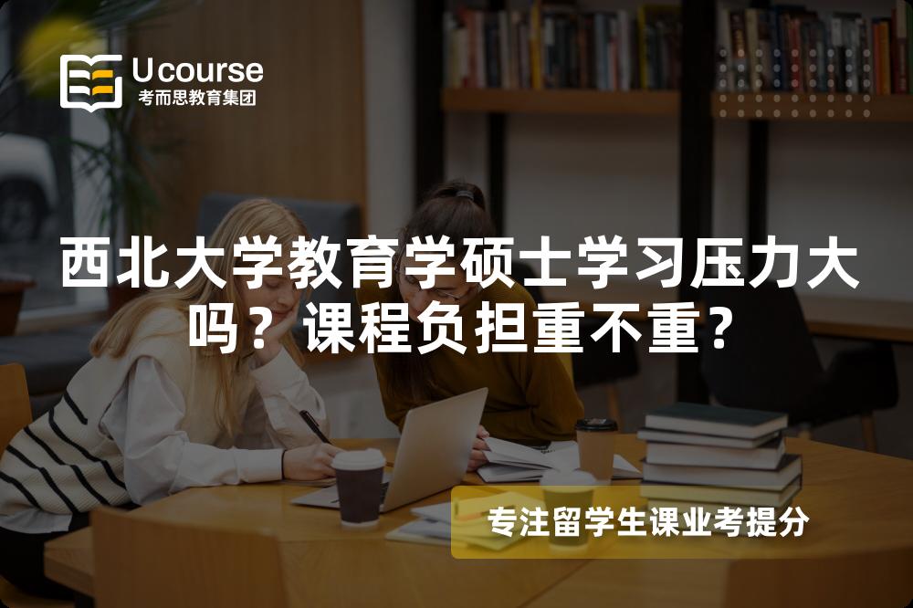 西北大学教育学硕士学习压力大吗？课程负担重不重？