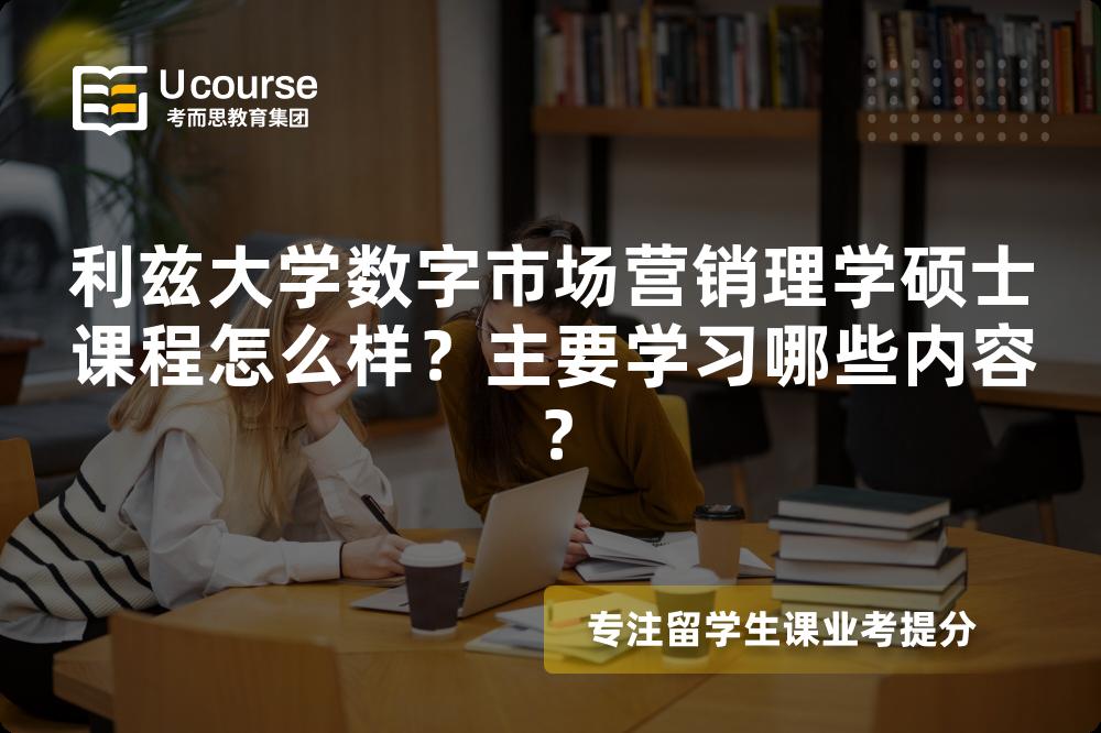 利兹大学数字市场营销理学硕士课程怎么样？主要学习哪些内容？