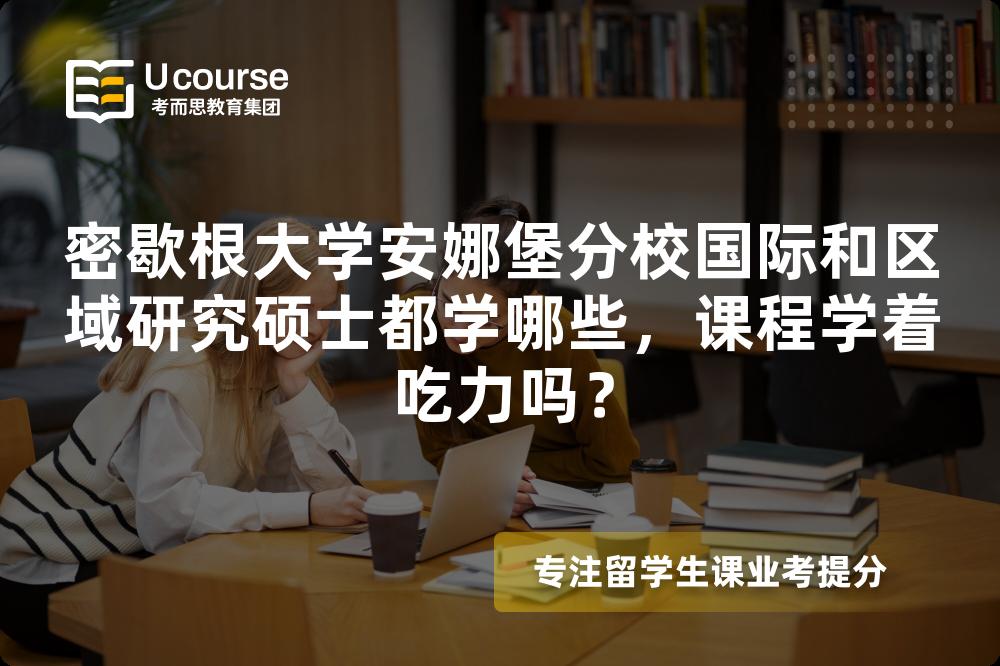 密歇根大学安娜堡分校国际和区域研究硕士都学哪些,课程学着吃力吗? 密歇根大学安娜堡分校国际和区域研究硕士都学哪些,课程学着吃力吗?