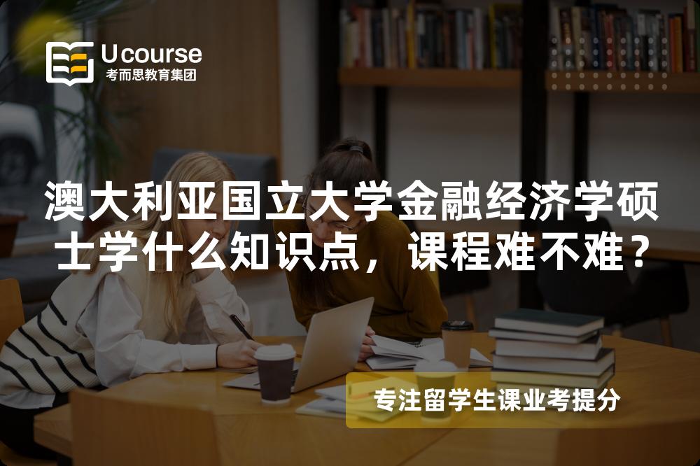 澳大利亚国立大学金融经济学硕士学什么知识点,课程难不难? 澳大利亚国立大学金融经济学硕士学什么知识点,课程难不难?