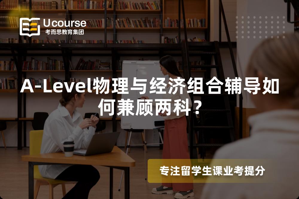 A-Level物理与经济组合辅导如何兼顾两科？