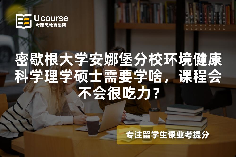 密歇根大学安娜堡分校环境健康科学理学硕士需要学啥,课程会不会很吃力? 密歇根大学安娜堡分校环境健康科学理学硕士需要学啥,课程会不会很吃力?
