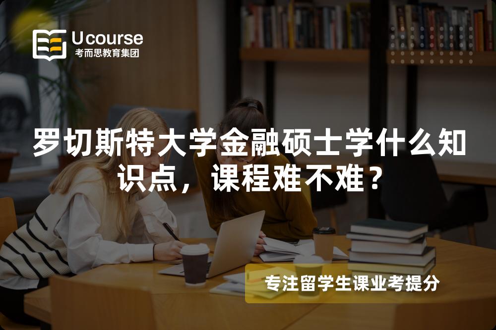 罗切斯特大学金融硕士学什么知识点,课程难不难? 罗切斯特大学金融硕士学什么知识点,课程难不难?