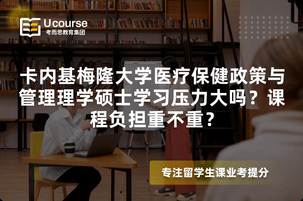 卡内基梅隆大学医疗保健政策与管理理学硕士学习压力大吗？课程负担重不重？