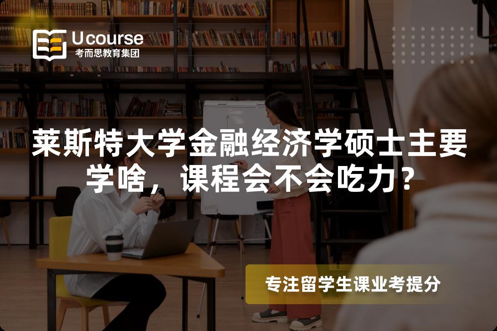 莱斯特大学金融经济学硕士主要学啥,课程会不会吃力? 莱斯特大学金融经济学硕士主要学啥,课程会不会吃力?