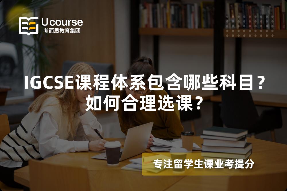 IGCSE课程体系包含哪些科目？如何合理选课？
