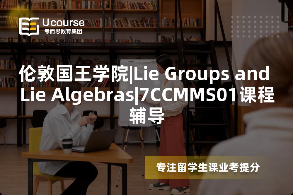 伦敦国王学院|Lie Groups and Lie Algebras|7CCMMS01课程辅导