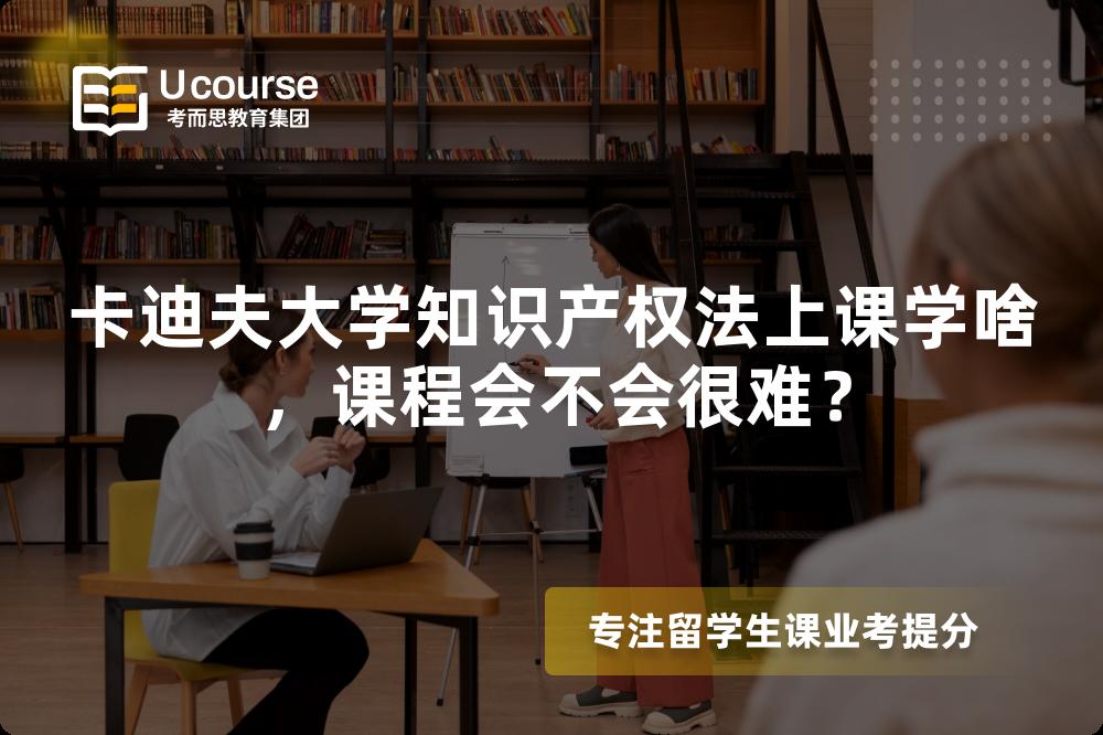卡迪夫大学知识产权法上课学啥,课程会不会很难? 卡迪夫大学知识产权法上课学啥,课程会不会很难?