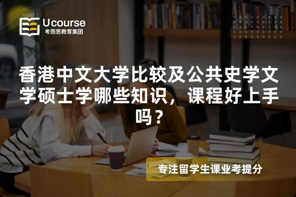 香港中文大学比较及公共史学文学硕士学哪些知识,课程好上手吗? 香港中文大学比较及公共史学文学硕士学哪些知识,课程好上手吗?
