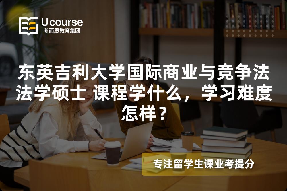 东英吉利大学国际商业与竞争法法学硕士 课程学什么,学习难度怎样? 东英吉利大学国际商业与竞争法法学硕士 课程学什么,学习难度怎样?