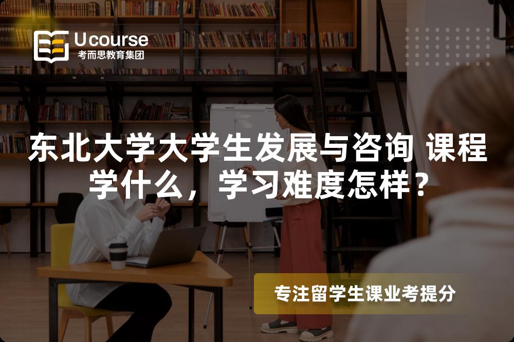 东北大学大学生发展与咨询 课程学什么,学习难度怎样? 东北大学大学生发展与咨询 课程学什么,学习难度怎样?