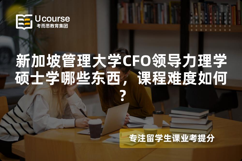 新加坡管理大学CFO领导力理学硕士学哪些东西,课程难度如何? 新加坡管理大学CFO领导力理学硕士学哪些东西,课程难度如何?