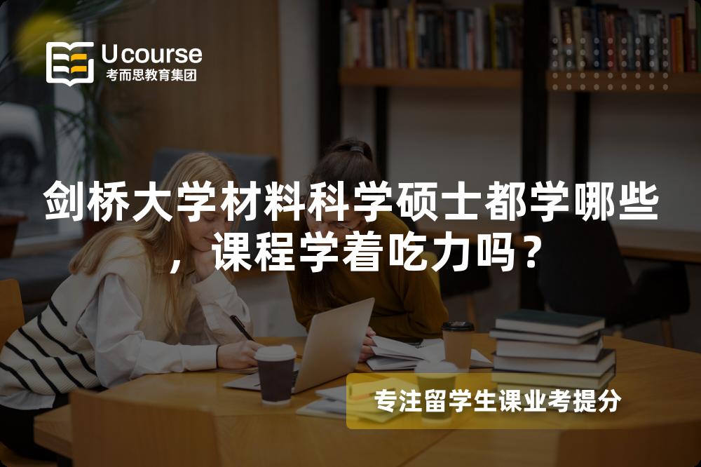剑桥大学材料科学硕士都学哪些,课程学着吃力吗? 剑桥大学材料科学硕士都学哪些,课程学着吃力吗?