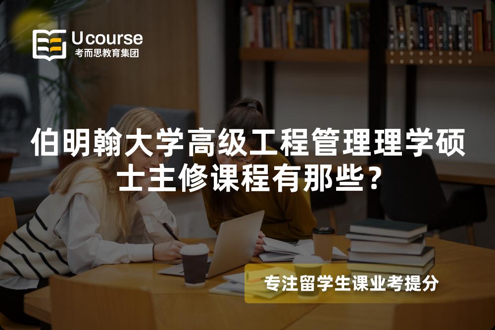 伯明翰大学高级工程管理理学硕士主修课程有那些？