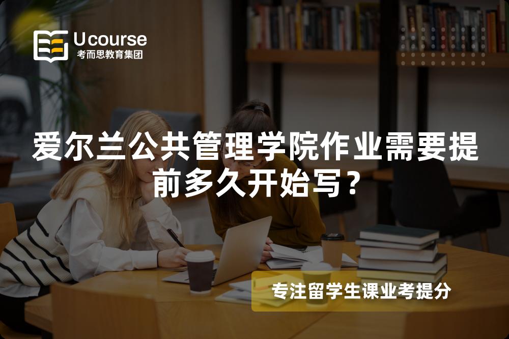 爱尔兰公共管理学院作业需要提前多久开始写？
