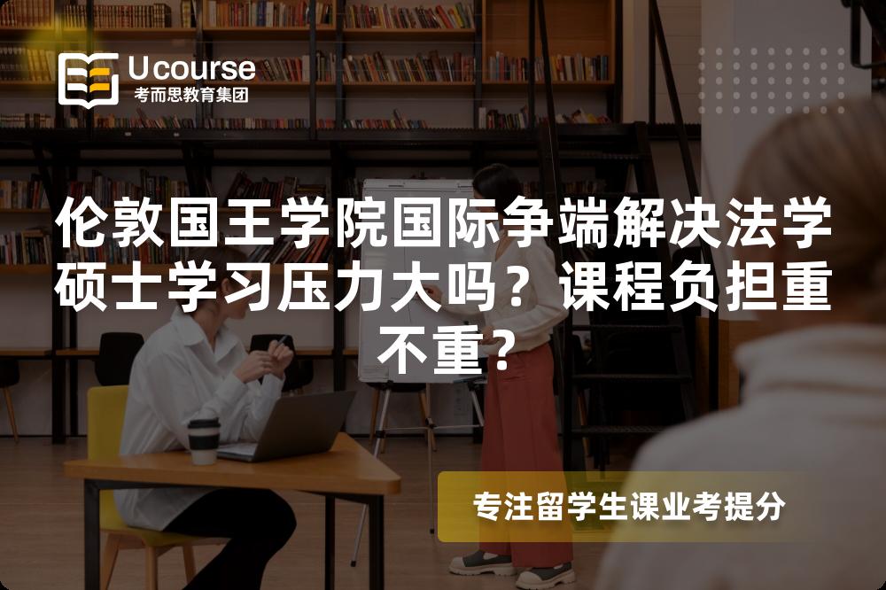 伦敦国王学院国际争端解决法学硕士学习压力大吗?课程负担重不重? 伦敦国王学院国际争端解决法学硕士学习压力大吗?课程负担重不重?