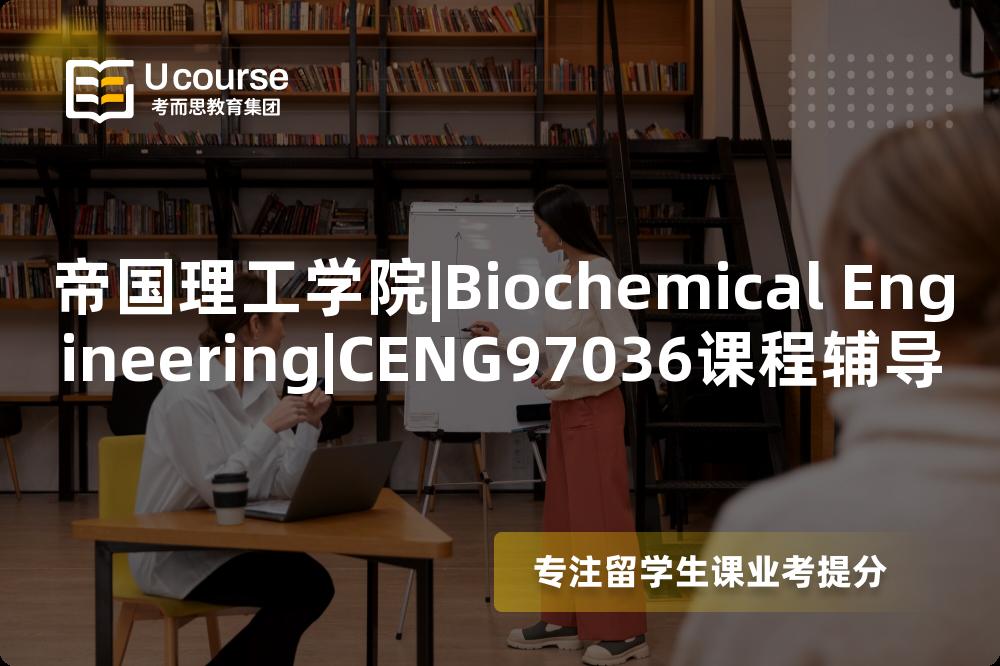 帝国理工学院|Biochemical Engineering|CENG97036课程辅导