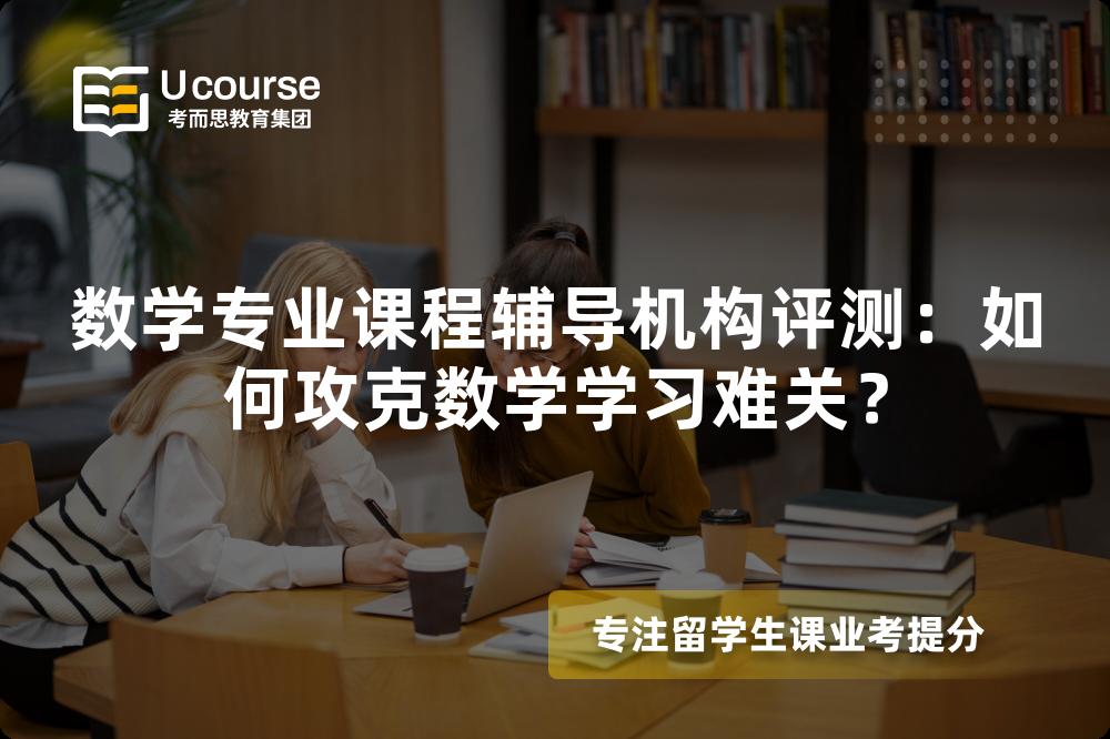 数学专业课程辅导机构评测：如何攻克数学学习难关？