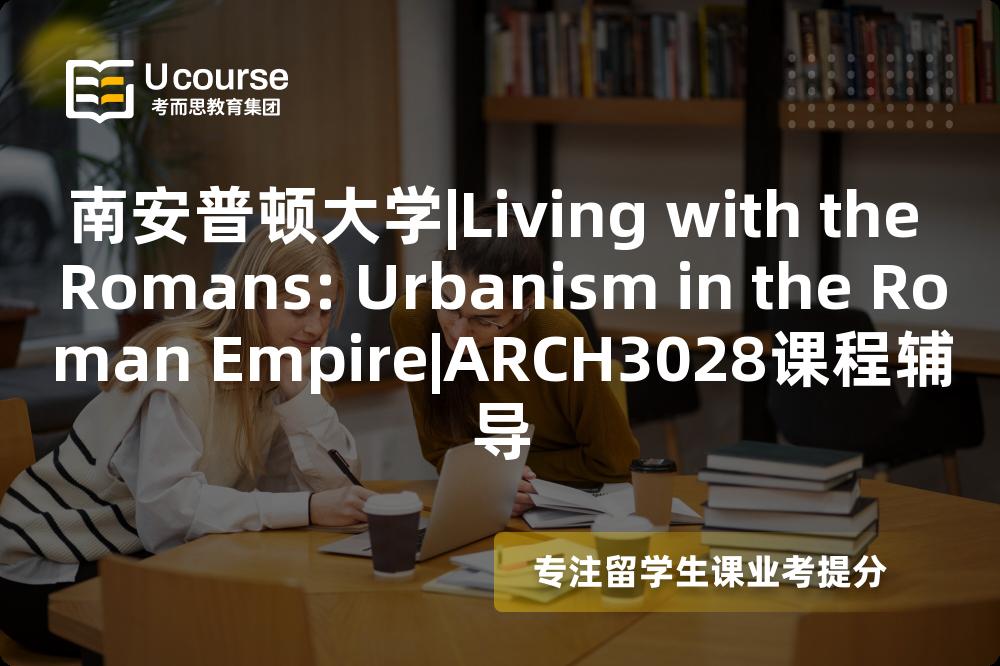 南安普顿大学|Living with the Romans: Urbanism in the Roman Empire|ARCH3028课程辅导