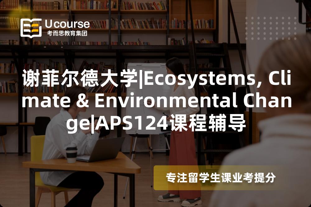 谢菲尔德大学|Ecosystems, Climate & Environmental Change|APS124课程辅导