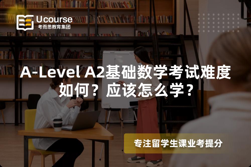 A-Level A2基础数学考试难度如何？应该怎么学？