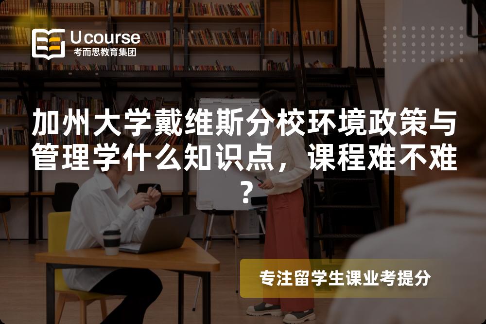 加州大学戴维斯分校环境政策与管理学什么知识点,课程难不难? 加州大学戴维斯分校环境政策与管理学什么知识点,课程难不难?